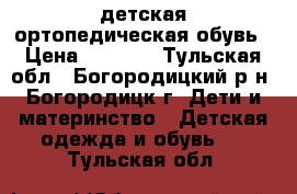 детская ортопедическая обувь › Цена ­ 1 100 - Тульская обл., Богородицкий р-н, Богородицк г. Дети и материнство » Детская одежда и обувь   . Тульская обл.